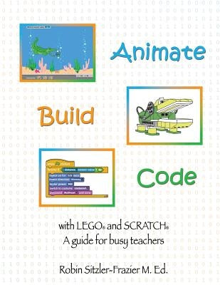 Animate-Build-Code with LEGO(R) and SCRATCH(c): A Guide for Busy Teachers by Barton, Gayle