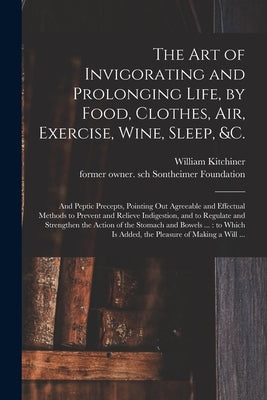 The Art of Invigorating and Prolonging Life, by Food, Clothes, Air, Exercise, Wine, Sleep, &c.: and Peptic Precepts, Pointing out Agreeable and Effect by Kitchiner, William 1775?-1827