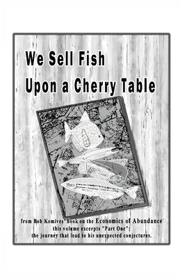 We Sell Fish Upon a Cherry Table: Part One of Economics of Abundance by Komives, Bob