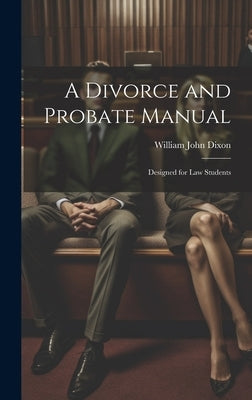 A Divorce and Probate Manual: Designed for Law Students by Dixon, William John