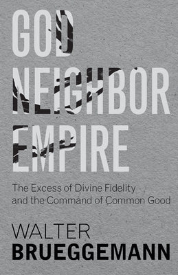 God, Neighbor, Empire: The Excess of Divine Fidelity and the Command of Common Good by Brueggemann, Walter