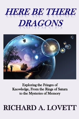 Here Be There Dragons: Exploring the Fringes of Knowledge, from the Rings of Saturn to the Mysteries of Memory by Lovett, Richard a.