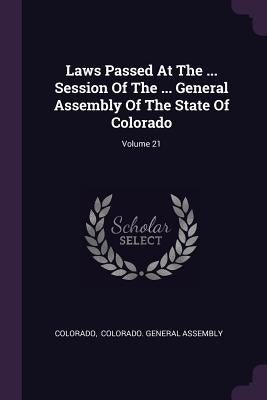 Laws Passed At The ... Session Of The ... General Assembly Of The State Of Colorado; Volume 21 by Colorado