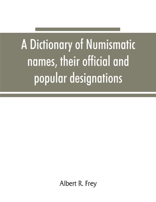 A dictionary of numismatic names, their official and popular designations by R. Frey, Albert