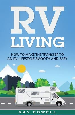 RV Living: How to Make the Transfer to an RV Lifestyle Smooth and Easy in 2018 by Powell, Ray