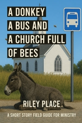 A Donkey, a Bus, and a Church Full of Bees: A Short Story Field Guide to Ministry by Place, Riley