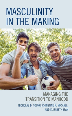 Masculinity in the Making: Managing the Transition to Manhood by Young, Nicholas D.