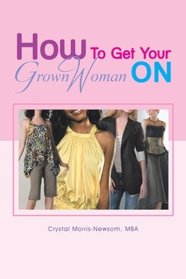 How to Get Your Grown Woman On by Morris-Newsom Mba, Crystal