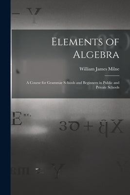 Elements of Algebra: A Course for Grammar Schools and Beginners in Public and Private Schools by Milne, William James
