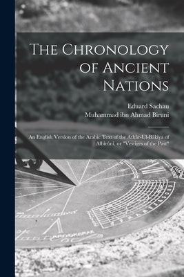 The Chronology of Ancient Nations; an English Version of the Arabic Text of the Athâr-ul-Bâkiya of Albîrûnî, or "Vestiges of the Past" by Biruni, Muhammad Ibn Ahmad