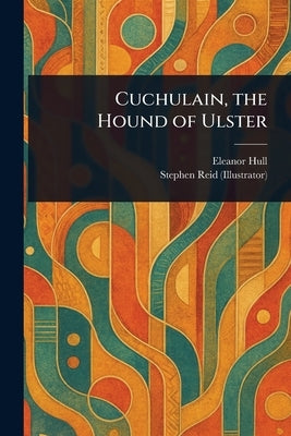Cuchulain, the Hound of Ulster by Hull, Eleanor