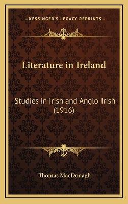 Literature in Ireland: Studies in Irish and Anglo-Irish (1916) by MacDonagh, Thomas
