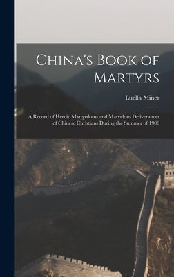 China's Book of Martyrs: A Record of Heroic Martyrdoms and Marvelous Deliverances of Chinese Christians During the Summer of 1900 by Miner, Luella