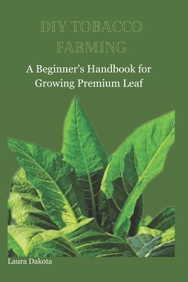 DIY Tobacco Farming: A Beginner's Handbook for Growing Premium Leaf by Dakota, Laura