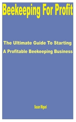 Beekeeping for Profit: The Ultimate Guide to Starting a Profitable Beekeeping Business by Miguel, Susan