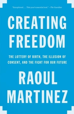 Creating Freedom: The Lottery of Birth, the Illusion of Consent, and the Fight for Our Future by Martinez, Raoul