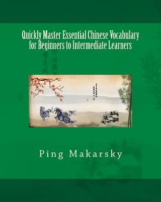 Quickly Master Essential Chinese Vocabulary for Beginners to Intermediate Learners by Makarsky, Ping