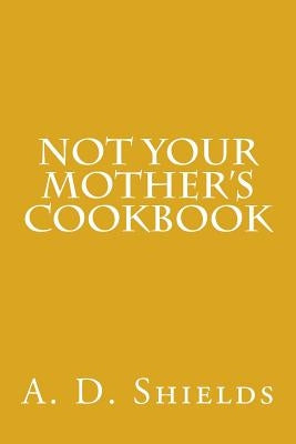 Not Your Mother's Cookbook by Shields, A. D.