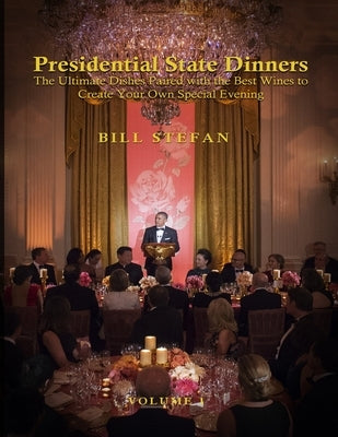 Presidential State Dinners: The Ultimate Dishes Paired with the Best Wines to Create Your Special Evening by Stefan, Bill