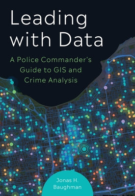 Leading with Data: A Police Commander's Guide to GIS and Crime Analysis by Baughman, Jonas H.