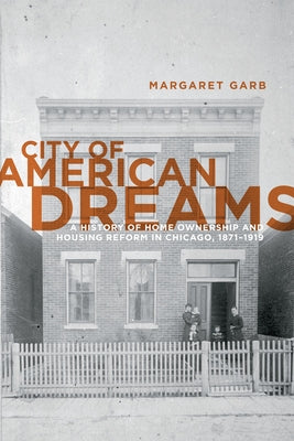 City of American Dreams: A History of Home Ownership and Housing Reform in Chicago, 1871-1919 by Garb, Margaret