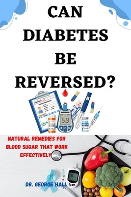 Can Diabetes Be Reversed?: Natural home remedies for blood sugar that work effectively by Hall, George
