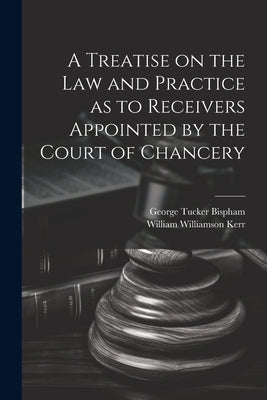 A Treatise on the Law and Practice as to Receivers Appointed by the Court of Chancery by Kerr, William Williamson