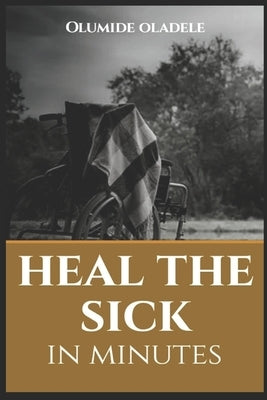 Heal the Sick in Minutes by Oladele, Olumide