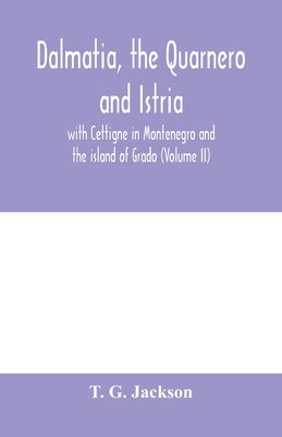 Dalmatia, the Quarnero and Istria, with Cettigne in Montenegro and the island of Grado (Volume II) by G. Jackson, T.