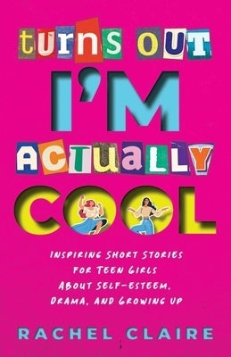 Turns Out I'm Actually Cool: Inspiring Short Stories for Teen Girls About Self-esteem, Drama, and Growing Up by Claire, Rachel