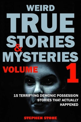 Weird True Stories and Mysteries Volume 1: 15 Terrifying Demonic Possession Stories That Actually Happened by Stone, Stephen