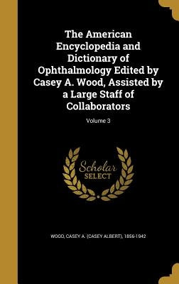 The American Encyclopedia and Dictionary of Ophthalmology Edited by Casey A. Wood, Assisted by a Large Staff of Collaborators; Volume 3 by Wood, Casey a. (Casey Albert) 1856-1942