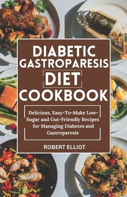Diabetic Gastroparesis Diet Cookbook: Delicious, Easy-To-Make Low-Sugar and Gut-Friendly Recipes for Managing Diabetes and Gastroparesis by Elliot, Robert