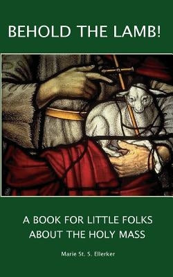 Behold the Lamb! A Book for Little Folks About the Holy Mass by Ellerker, Marie