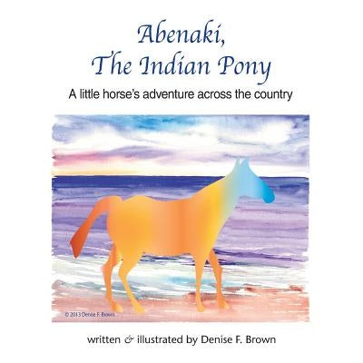 Abenaki, The Indian Pony: A little horse's adventure across the country by Brown, Denise Frances