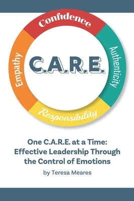 One C.A.R.E. at a Time: Effective Leadership Through the Control of Emotions by Meares, Teresa