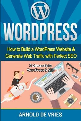 WordPress: How to Build a WordPress Website & Generate Web Traffic With Perfect SEO by De Vries, Arnold
