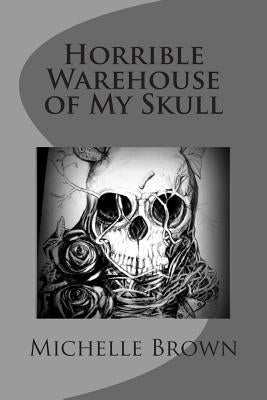 Horrible Warehouse of My Skull by Brown, Michelle
