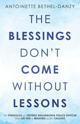 The Blessings Don't Come Without Lessons: The Struggles of a Retired Philadelphia Police Officer That Led Her to Walking in Her Calling by Bethel-Danzy, Antoinette