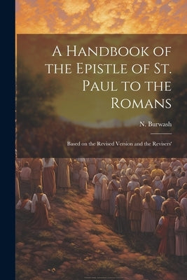 A Handbook of the Epistle of St. Paul to the Romans: Based on the Revised Version and the Revisers' by (Nathanael), Burwash N.