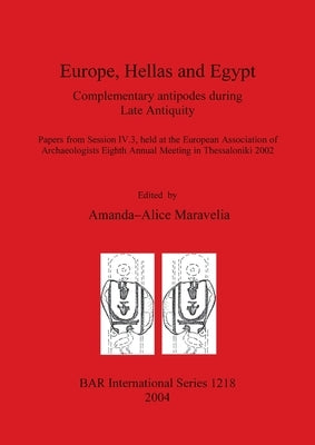 Europe, Hellas and Egypt: Complementary antipodes during Late Antiquity. Papers from Session IV.3, held at the European Association of Archaeolo by Maravelia, Amanda-Alice