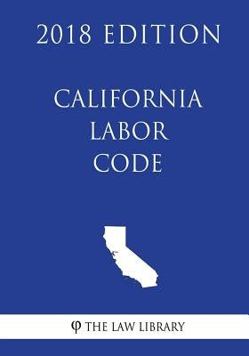 California Labor Code (2018 Edition) by The Law Library