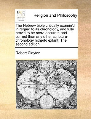 The Hebrew bible critically examin'd in regard to its chronology, and fully prov'd to be more accurate and correct than any other scripture-chronology by Clayton, Robert