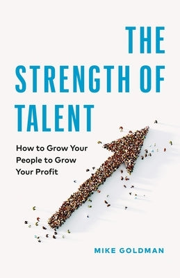 The Strength of Talent: How to Grow Your People to Grow Your Profit by Goldman, Mike