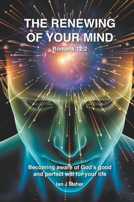 The Renewing of your Mind: Becoming aware of God's good and perfect will for your life by Maher, Ian James