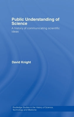 Public Understanding of Science: A History of Communicating Scientific Ideas by Knight, David