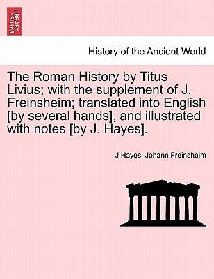 The Roman History by Titus Livius; with the supplement of J. Freinsheim; translated into English [by several hands], and illustrated with notes [by J. by Hayes, J.
