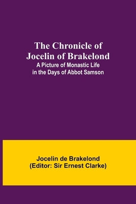 The Chronicle of Jocelin of Brakelond: A Picture of Monastic Life in the Days of Abbot Samson by De Brakelond, Jocelin