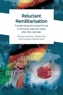 Reluctant Remilitarisation: Transforming the Armed Forces in Germany, Italy and Japan After the Cold War by Coticchia, Fabrizio