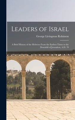 Leaders of Israel; a Brief History of the Hebrews From the Earliest Times to the Downfall of Jerusalem, A.D. 70 by Robinson, George Livingston